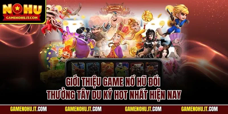 Giới thiệu game nổ hũ đổi thưởng Tây Du Ký hot nhất hiện nay